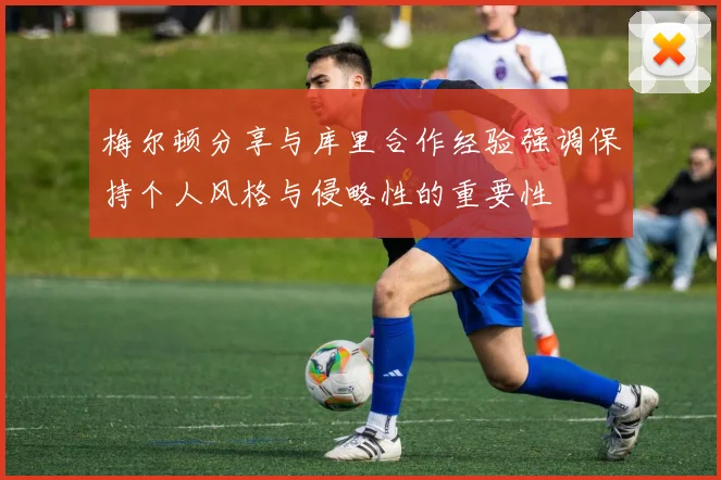 梅尔顿分享与库里合作经验强调保持个人风格与侵略性的重要性