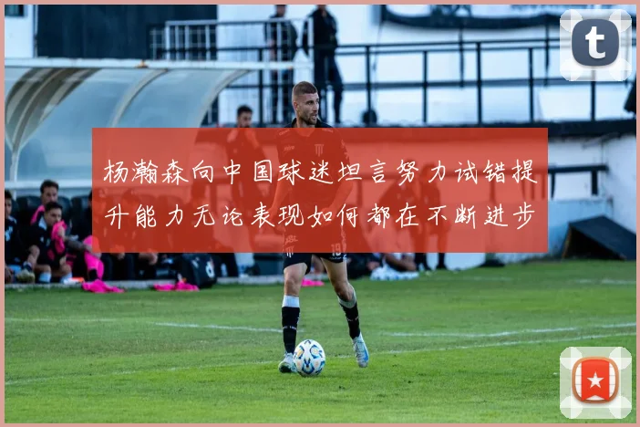 杨瀚森向中国球迷坦言努力试错提升能力无论表现如何都在不断进步