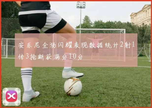 安东尼全场闪耀表现数据统计2射1传3抢断获满分10分