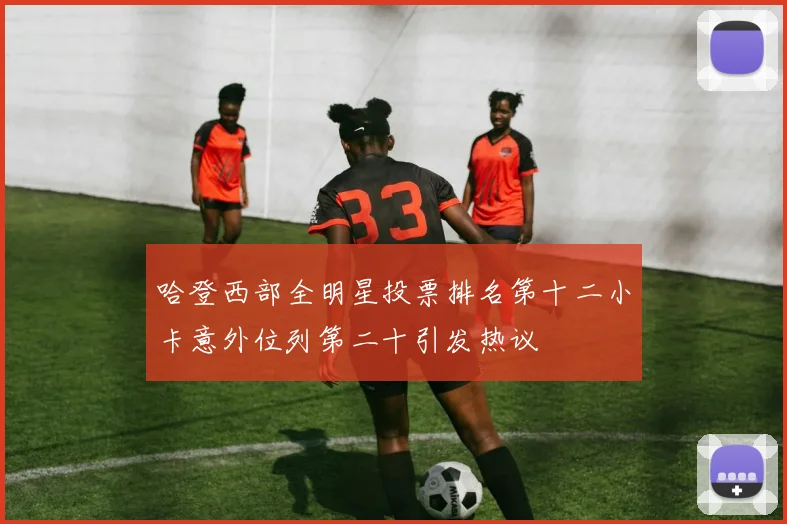 哈登西部全明星投票排名第十二小卡意外位列第二十引发热议