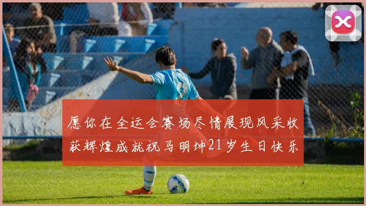 愿你在全运会赛场尽情展现风采收获辉煌成就祝马明坤21岁生日快乐
