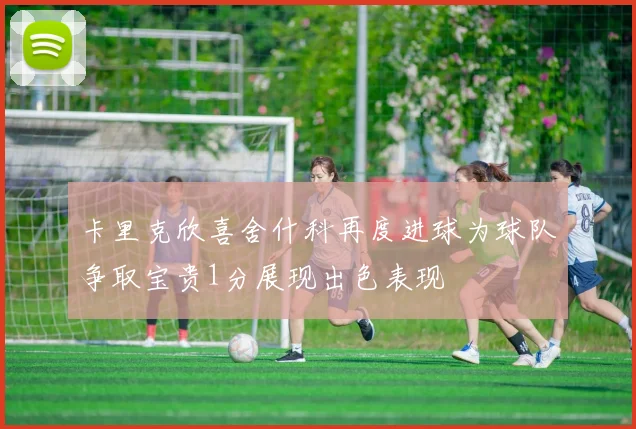 卡里克欣喜舍什科再度进球为球队争取宝贵1分展现出色表现