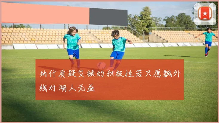 纳什质疑艾顿的积极性若只愿飘外线对湖人无益