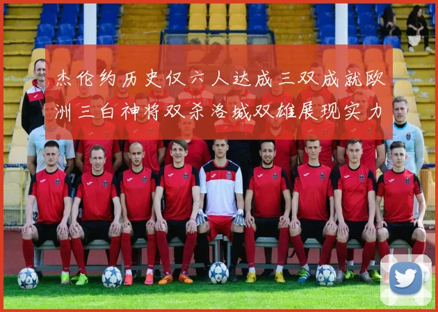 杰伦约历史仅六人达成三双成就欧洲三白神将双杀洛城双雄展现实力