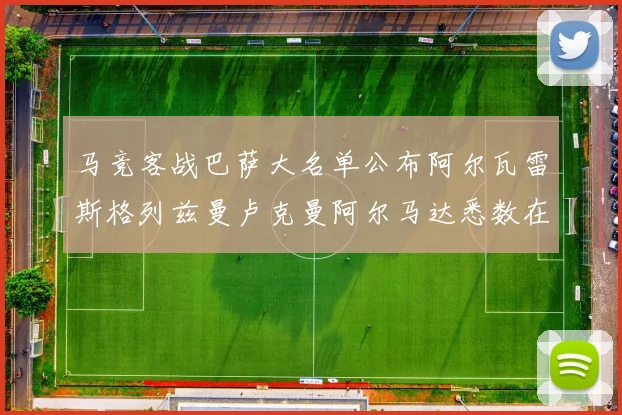 马竞客战巴萨大名单公布阿尔瓦雷斯格列兹曼卢克曼阿尔马达悉数在列