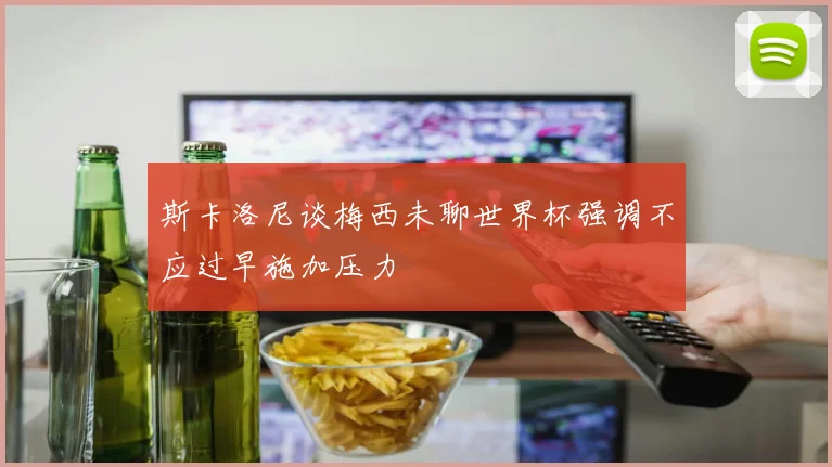 斯卡洛尼谈梅西未聊世界杯强调不应过早施加压力