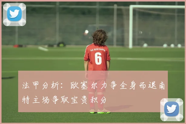 法甲分析：欧塞尔力争全身而退南特主场争取宝贵积分