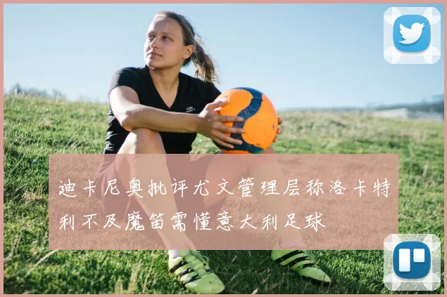 迪卡尼奥批评尤文管理层称洛卡特利不及魔笛需懂意大利足球