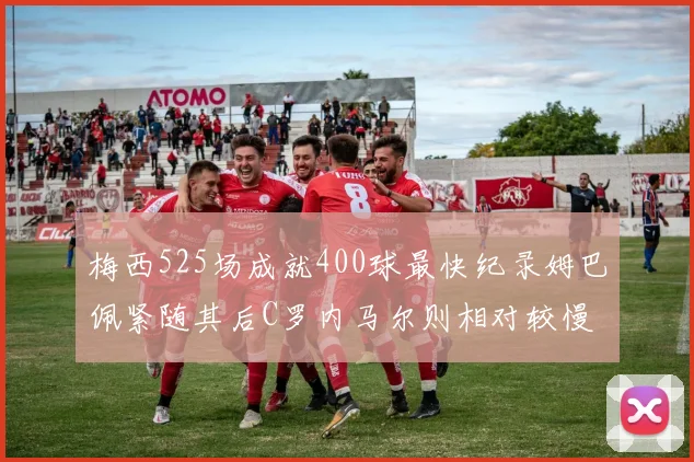 梅西525场成就400球最快纪录姆巴佩紧随其后C罗内马尔则相对较慢