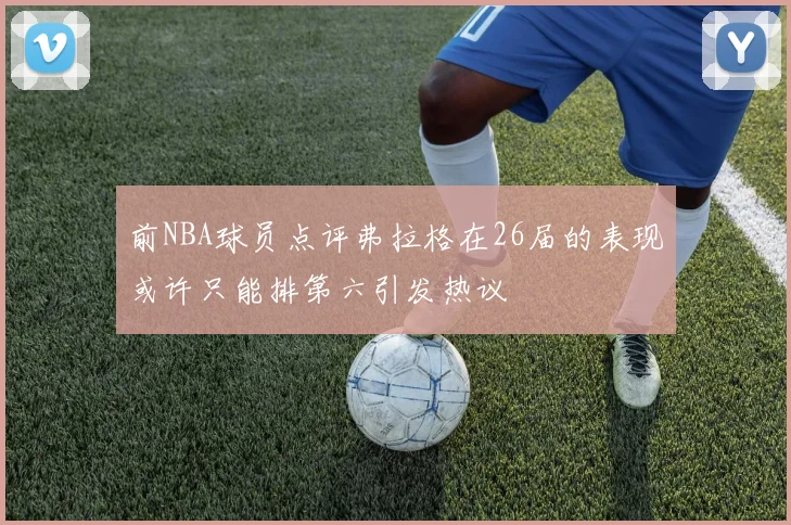 前NBA球员点评弗拉格在26届的表现或许只能排第六引发热议
