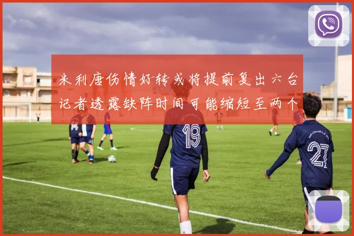米利唐伤情好转或将提前复出六台记者透露缺阵时间可能缩短至两个月