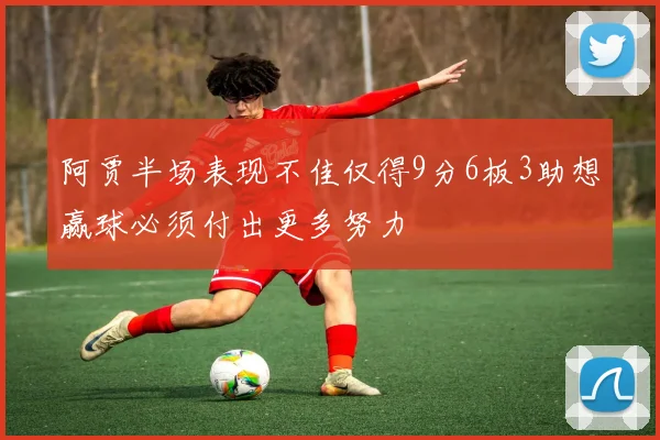 阿贾半场表现不佳仅得9分6板3助想赢球必须付出更多努力