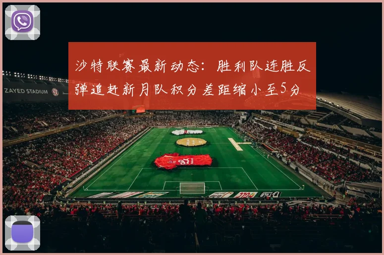 沙特联赛最新动态：胜利队连胜反弹追赶新月队积分差距缩小至5分