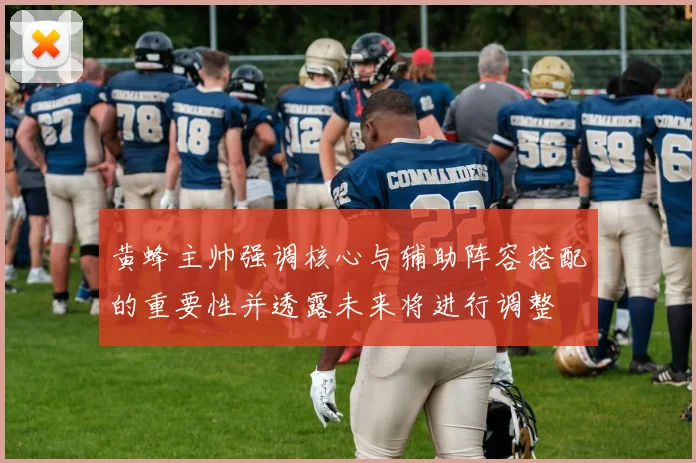 黄蜂主帅强调核心与辅助阵容搭配的重要性并透露未来将进行调整