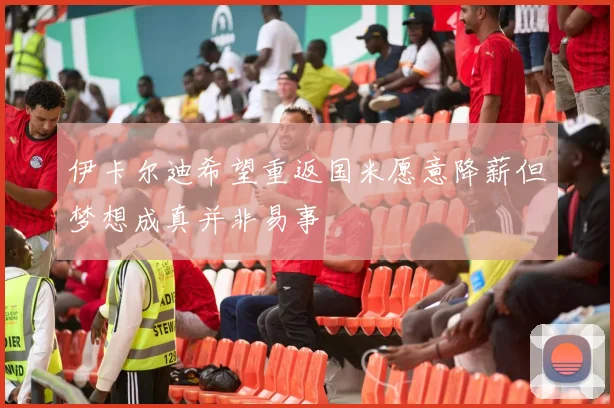 伊卡尔迪希望重返国米愿意降薪但梦想成真并非易事