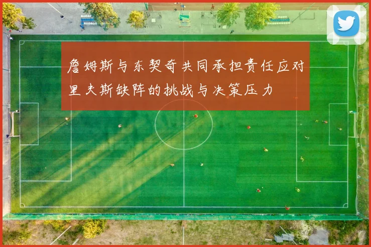 詹姆斯与东契奇共同承担责任应对里夫斯缺阵的挑战与决策压力
