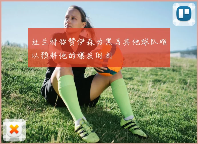 杜兰特称赞伊森为黑马其他球队难以预料他的爆发时刻