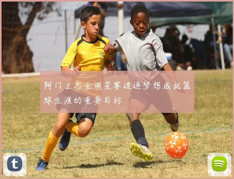 阿门立志全明星赛追逐梦想成就篮球生涯的重要目标