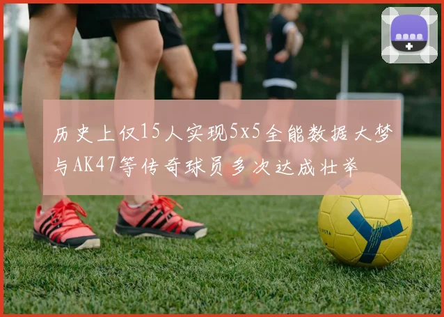 历史上仅15人实现5x5全能数据大梦与AK47等传奇球员多次达成壮举