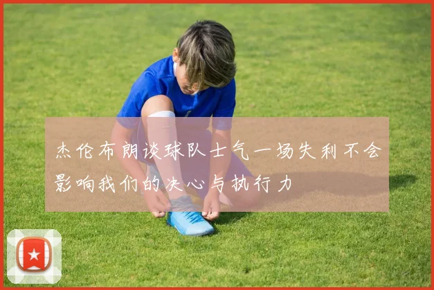 杰伦布朗谈球队士气一场失利不会影响我们的决心与执行力