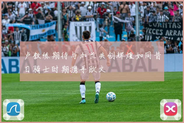 卢教练期待与加兰共创辉煌如同昔日骑士时期携手欧文