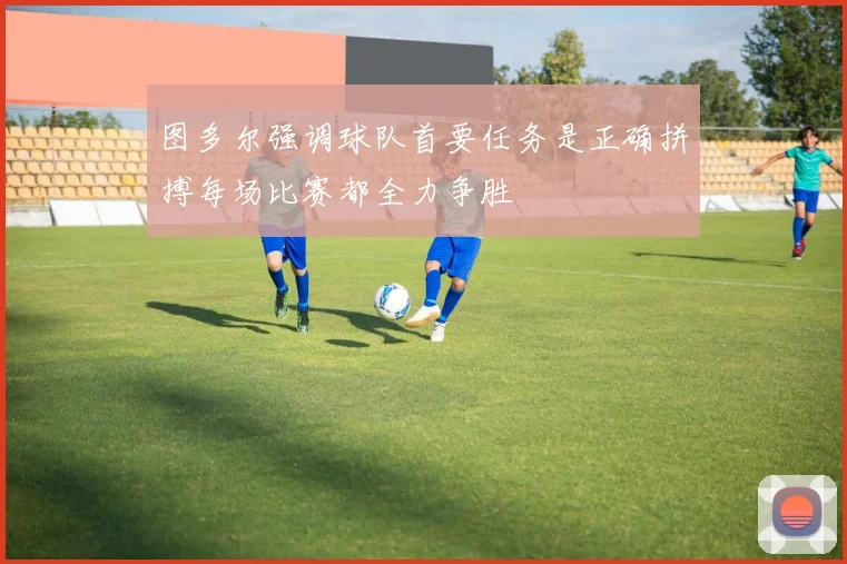 图多尔强调球队首要任务是正确拼搏每场比赛都全力争胜