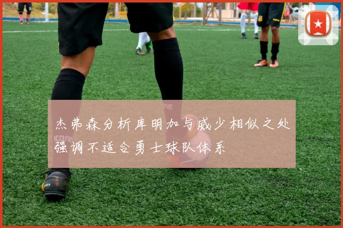 杰弗森分析库明加与威少相似之处强调不适合勇士球队体系