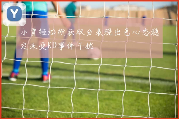 小贾轻松斩获双分表现出色心态稳定未受KD事件干扰