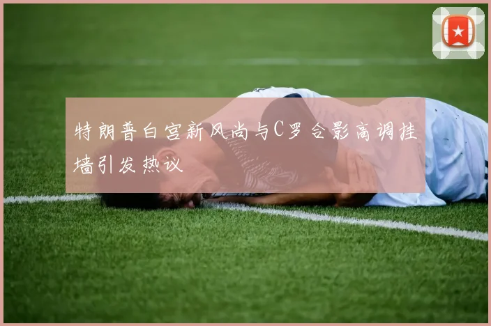 特朗普白宫新风尚与C罗合影高调挂墙引发热议
