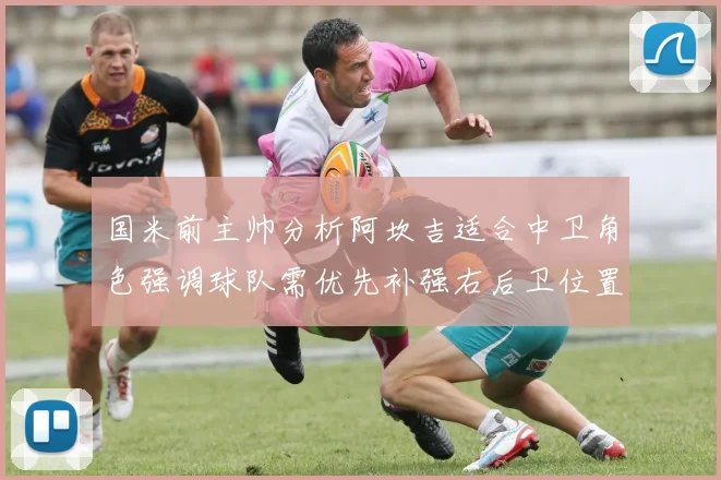 国米前主帅分析阿坎吉适合中卫角色强调球队需优先补强右后卫位置