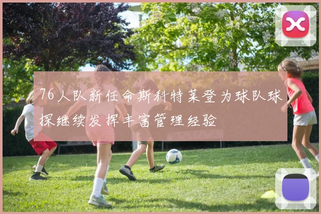 76人队新任命斯科特莱登为球队球探继续发挥丰富管理经验