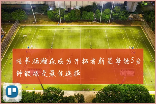 培养杨瀚森成为开拓者新星每场5分钟锻炼是最佳选择