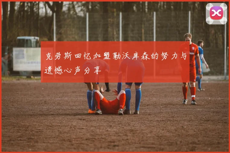 克劳斯回忆加盟勒沃库森的努力与遗憾心声分享