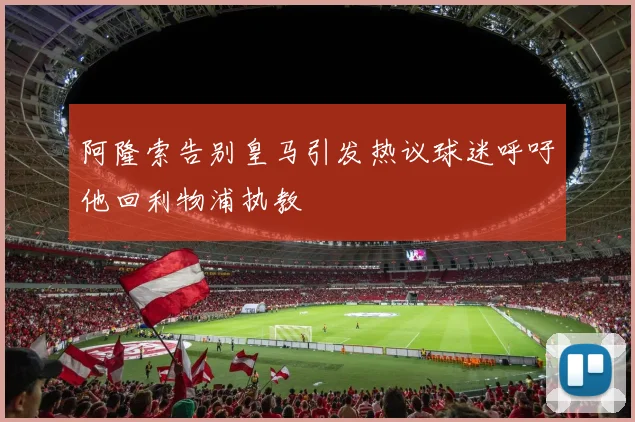 阿隆索告别皇马引发热议球迷呼吁他回利物浦执教