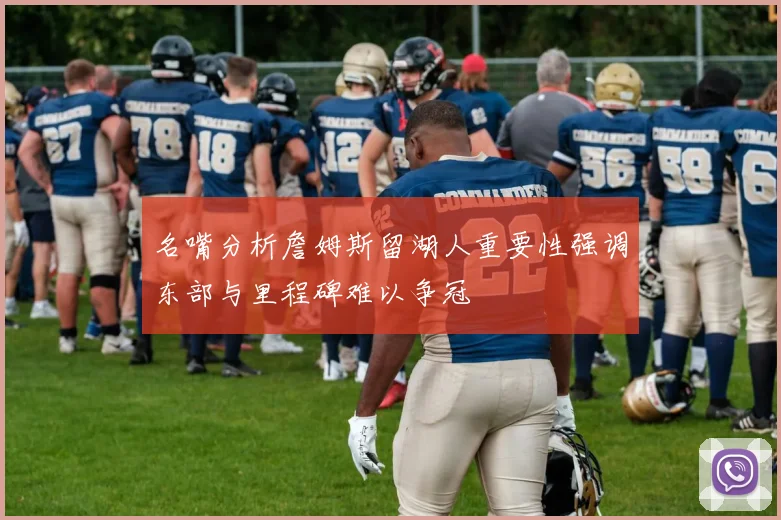 名嘴分析詹姆斯留湖人重要性强调东部与里程碑难以争冠