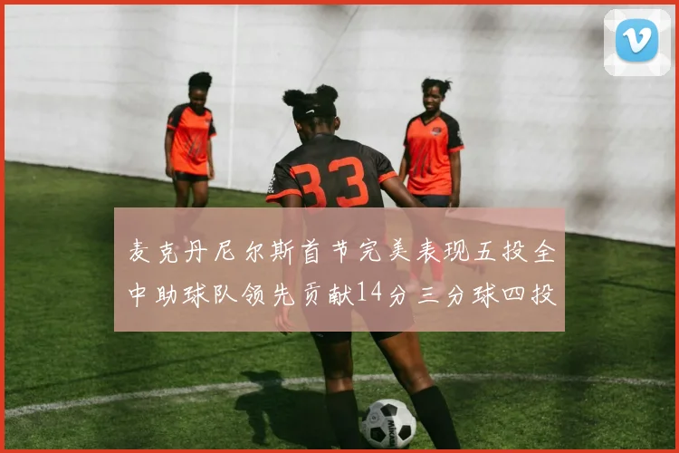 麦克丹尼尔斯首节完美表现五投全中助球队领先贡献14分三分球四投全中
