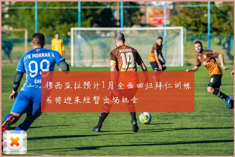 穆西亚拉预计1月全面回归拜仁训练或将迎来短暂出场机会