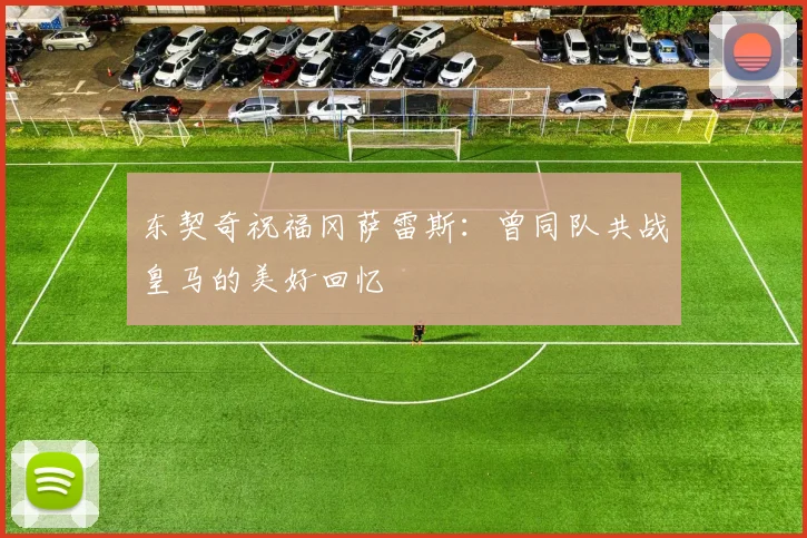东契奇祝福冈萨雷斯：曾同队共战皇马的美好回忆