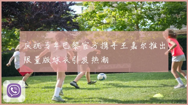 庆祝马年巴黎官方携手王嘉尔推出限量版球衣引发热潮