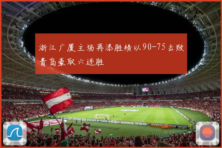 浙江广厦主场再添胜绩以90-75击败青岛豪取六连胜