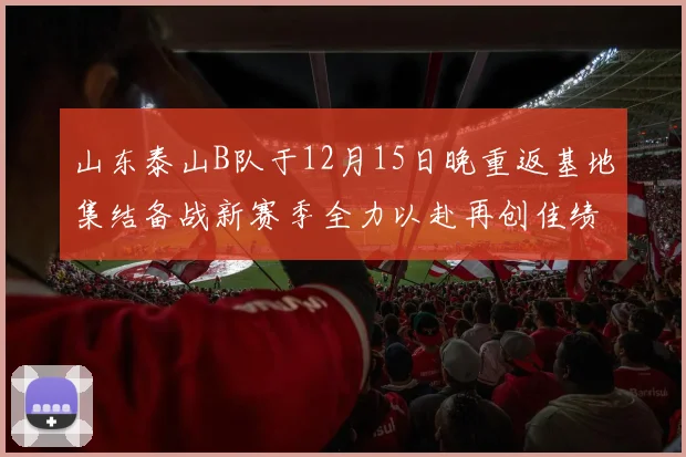 山东泰山B队于12月15日晚重返基地集结备战新赛季全力以赴再创佳绩