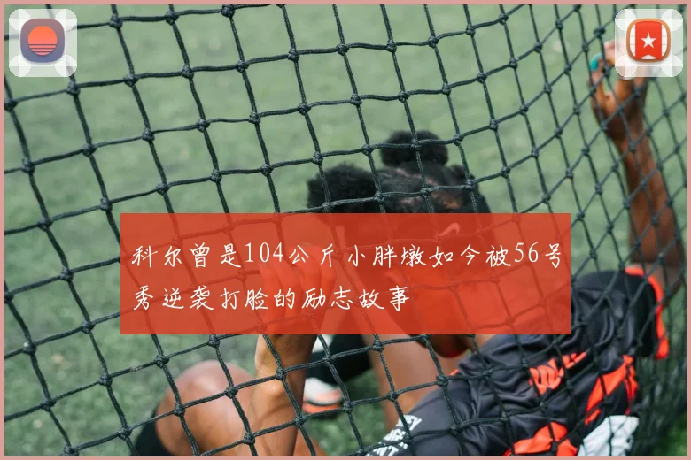 科尔曾是104公斤小胖墩如今被56号秀逆袭打脸的励志故事