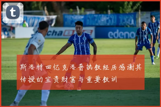 斯洛特回忆克洛普执教经历感谢其传授的宝贵财富与重要教训