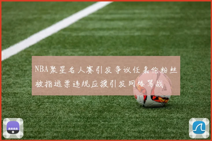 NBA聚星名人赛引发争议任嘉伦粉丝被指逃票违规应援引发网络骂战