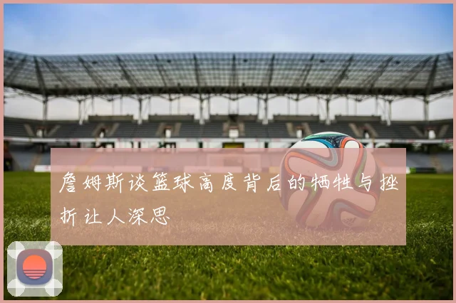 詹姆斯谈篮球高度背后的牺牲与挫折让人深思
