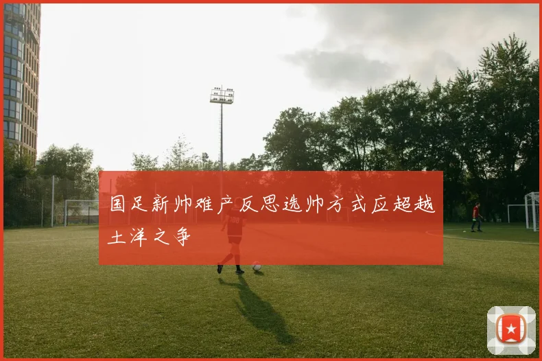 国足新帅难产反思选帅方式应超越土洋之争
