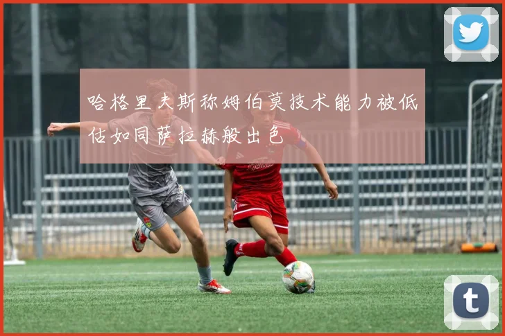哈格里夫斯称姆伯莫技术能力被低估如同萨拉赫般出色
