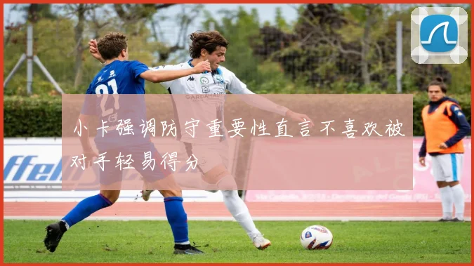 小卡强调防守重要性直言不喜欢被对手轻易得分