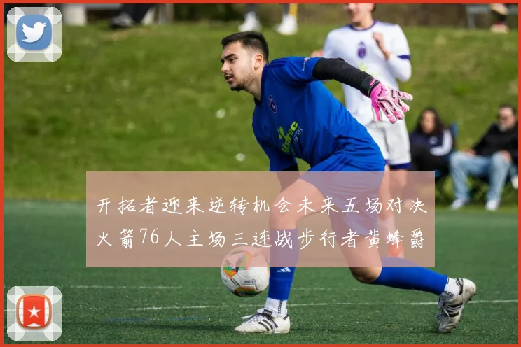 开拓者迎来逆转机会未来五场对决火箭76人主场三连战步行者黄蜂爵士