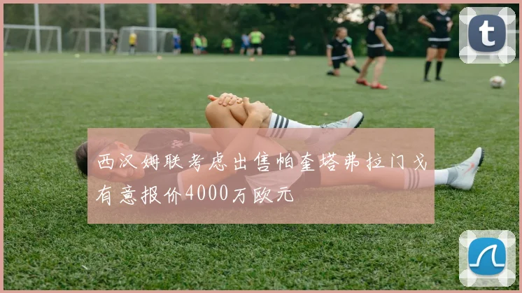 西汉姆联考虑出售帕奎塔弗拉门戈有意报价4000万欧元